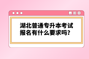 湖北普通專(zhuān)升本考試報(bào)名有什么要求嗎？