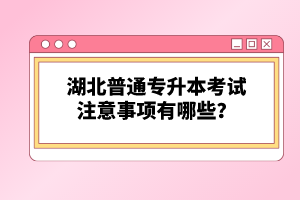 湖北普通專升本考試注意事項有哪些？