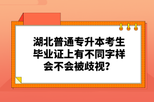 湖北普通專升本考生畢業(yè)證上有不同字樣會不會被歧視？