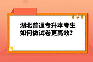 湖北普通專升本考生如何做試卷更高效？