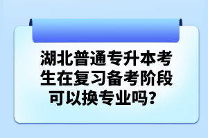 湖北普通專升本考生在復(fù)習(xí)備考階段可以換專業(yè)嗎？