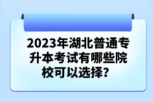 2023年湖北普通專升本考試有哪些院?？梢赃x擇？