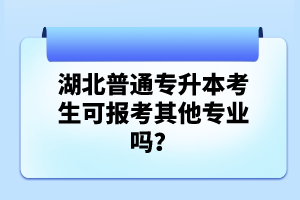 湖北普通專升本考生可報考其他專業(yè)嗎？