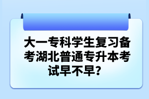 大一?？茖W(xué)生復(fù)習(xí)備考湖北普通專升本考試早不早？