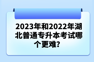 2023年和2022年湖北普通專升本考試哪個更難？