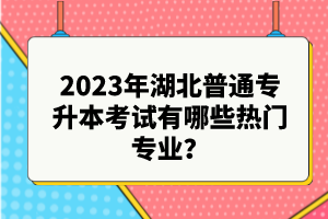 2023年湖北普通專升本考試有哪些熱門專業(yè)？