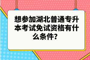 想參加湖北普通專升本考試免試資格有什么條件？