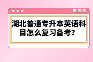 湖北普通專升本英語(yǔ)科目怎么復(fù)習(xí)備考？