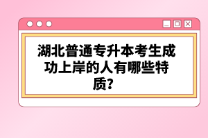 湖北普通專升本考生成功上岸的人有哪些特質(zhì)？