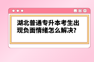 湖北普通專升本考生出現(xiàn)負(fù)面情緒怎么解決？