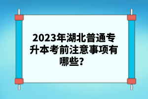 2023年湖北普通專升本考前注意事項(xiàng)有哪些？