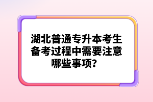 湖北普通專升本考生備考過程中需要注意哪些事項(xiàng)？