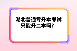 湖北普通專升本考試只能升二本嗎？