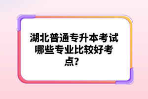 湖北普通專升本考試哪些專業(yè)比較好考點？