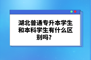 湖北普通專升本學(xué)生和本科學(xué)生有什么區(qū)別嗎？