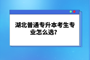 湖北普通專升本考生專業(yè)怎么選？