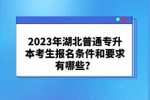 2023年湖北普通專升本考生報名條件和要求有哪些？