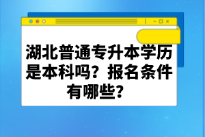 湖北普通專升本學歷是本科嗎？報名條件有哪些？