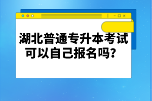 湖北普通專升本考試可以自己報名嗎？