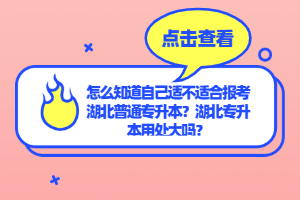 怎么知道自己適不適合報(bào)考湖北普通專升本？湖北專升本用處大嗎？