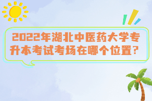 2022年湖北中醫(yī)藥大學(xué)專升本考試考場在哪個(gè)位置？