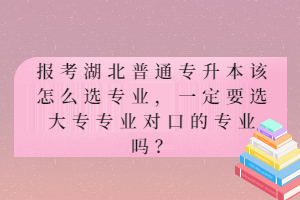 報(bào)考湖北普通專升本該怎么選專業(yè)，一定要選大專專業(yè)對(duì)口的專業(yè)嗎？