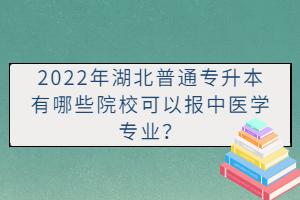 2022年湖北普通專升本有哪些院?？梢詧?bào)中醫(yī)學(xué)專業(yè)？