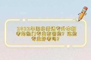 2022年湖北普通專升本報(bào)考的熱門專業(yè)有哪些？這些專業(yè)好考嗎？