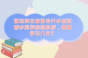 通過湖北普通專升本考試被本科學校錄取后，需要學習幾年？