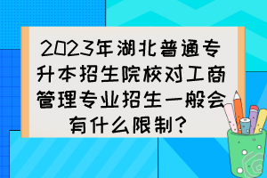 2023年湖北普通專升本招生院校對工商管理專業(yè)招生一般會(huì)有什么限制？