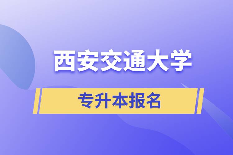 西安交通大學(xué)專升本怎么報(bào)名？報(bào)名時(shí)間是什么時(shí)候？