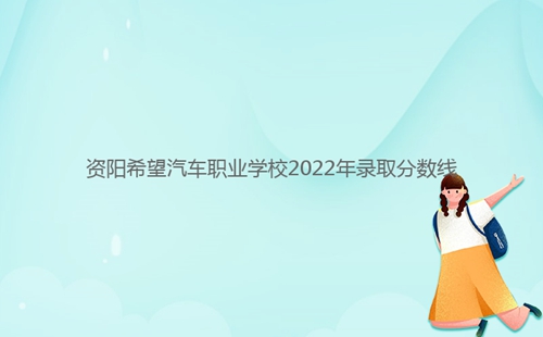 資陽希望汽車職業(yè)學(xué)校2022年錄取分?jǐn)?shù)線