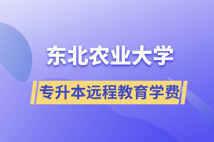 東北農(nóng)業(yè)大學(xué)專升本遠(yuǎn)程教育學(xué)費(fèi)多少？