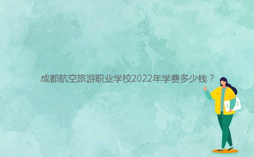 成都航空旅游職業(yè)學(xué)校2022年學(xué)費多少錢？