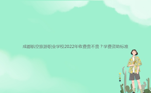 成都航空旅游職業(yè)學(xué)校2022年收費(fèi)貴不貴？學(xué)費(fèi)資助標(biāo)準(zhǔn)