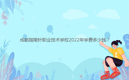 成都指南針職業(yè)技術(shù)學(xué)校2022年學(xué)費(fèi)多少錢？