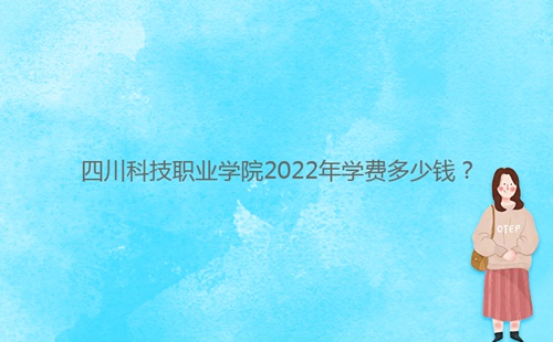 四川科技職業(yè)學(xué)院2022年學(xué)費(fèi)多少錢(qián)？