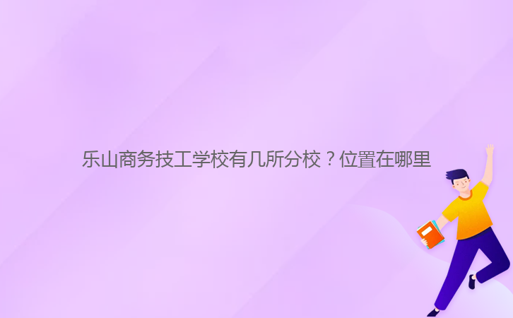 樂山商務(wù)技工學(xué)校有幾所分校？位置在哪里