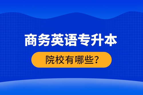 商務(wù)英語(yǔ)專升本院校有哪些？ 