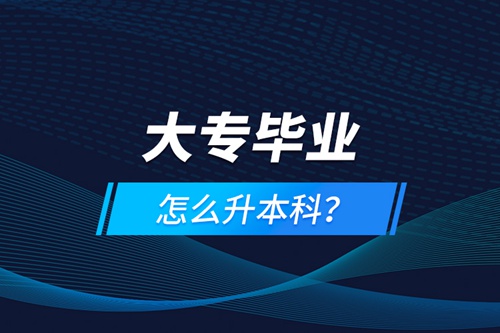 大專畢業(yè)怎么升本科？