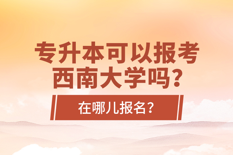 專升本可以報(bào)考西南大學(xué)嗎？在哪兒報(bào)名？