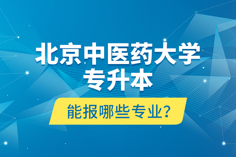 北京中醫(yī)藥大學(xué)專升本能報(bào)哪些專業(yè)？