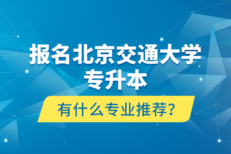 報名北京交通大學(xué)專升本有什么專業(yè)推薦？