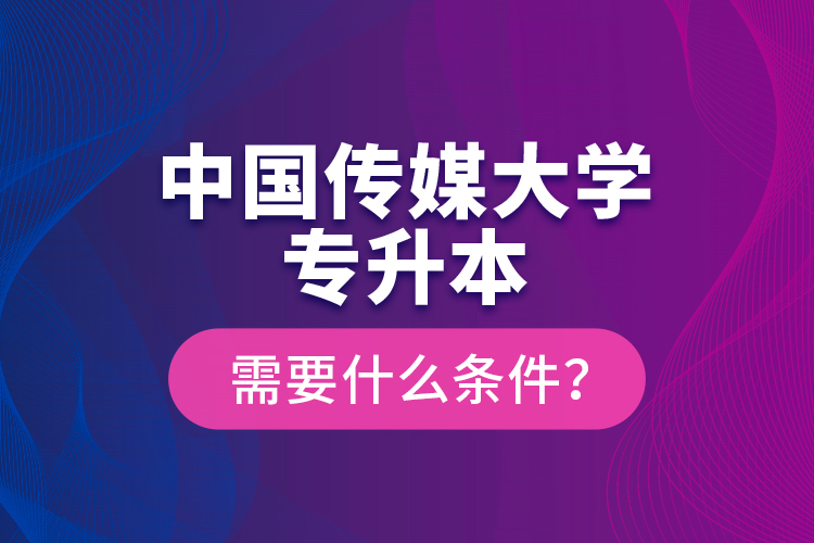 中國(guó)傳媒大學(xué)專升本需要什么條件？