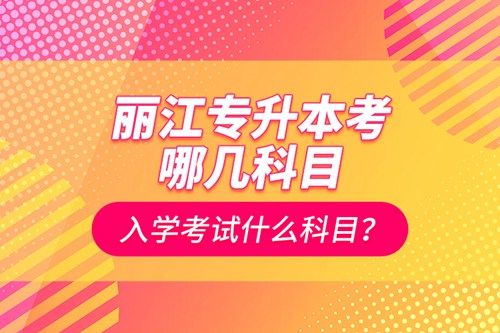 麗江專升本考哪幾科目？入學(xué)考試什么科目？