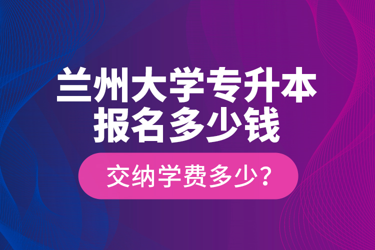 蘭州大學(xué)專升本報名多少錢？交納學(xué)費多少？