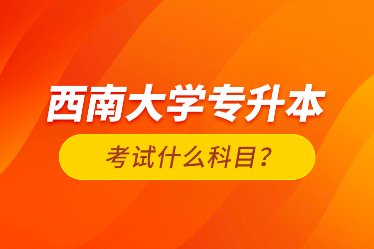 西南大學(xué)專升本考試什么科目？