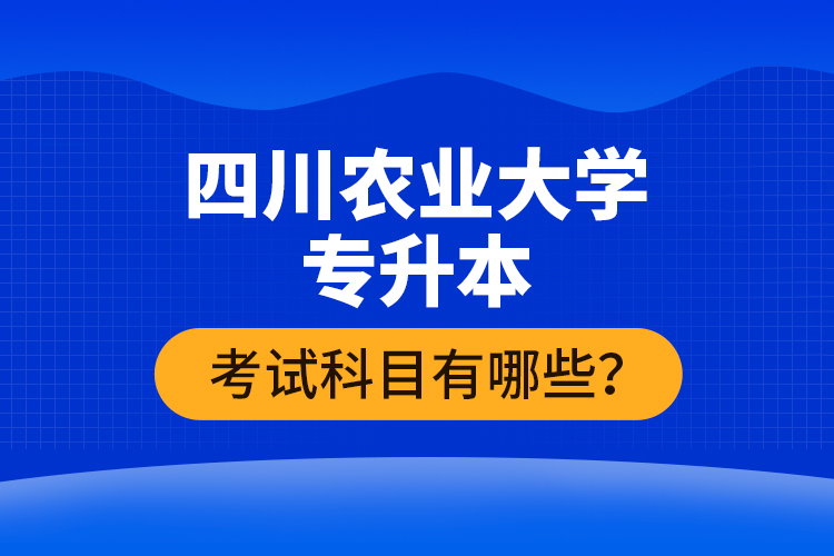 四川農(nóng)業(yè)大學(xué)專升本考試科目有哪些？