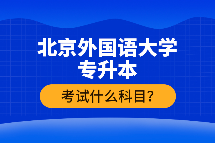 北京外國(guó)語(yǔ)大學(xué)專升本考試什么科目？