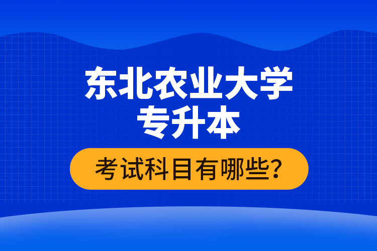 東北農(nóng)業(yè)大學專升本考試科目有哪些？